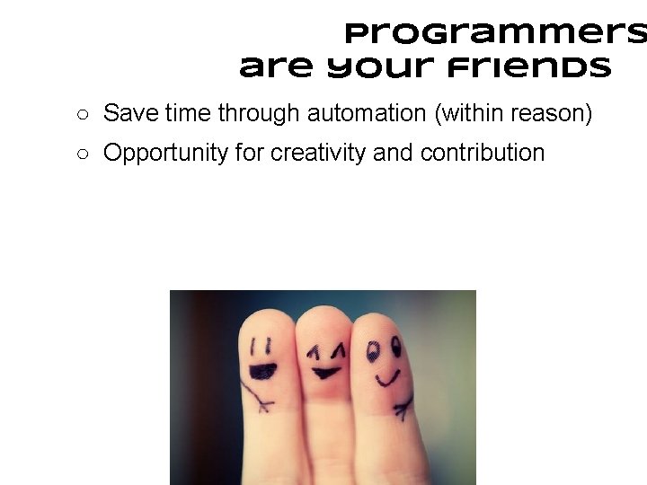 Programmers are your friends ○ Save time through automation (within reason) ○ Opportunity for