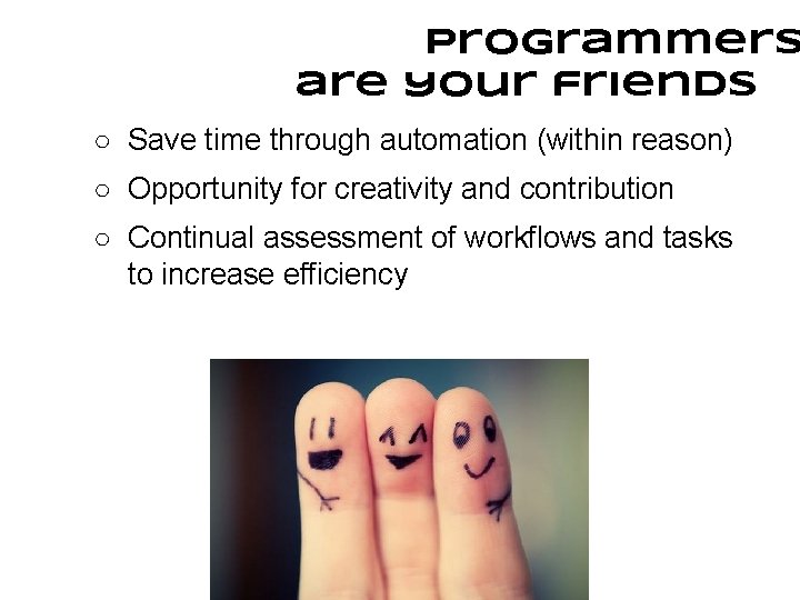 Programmers are your friends ○ Save time through automation (within reason) ○ Opportunity for