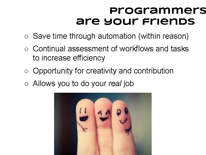 Programmers are your friends ○ Save time through automation (within reason) ○ Continual assessment