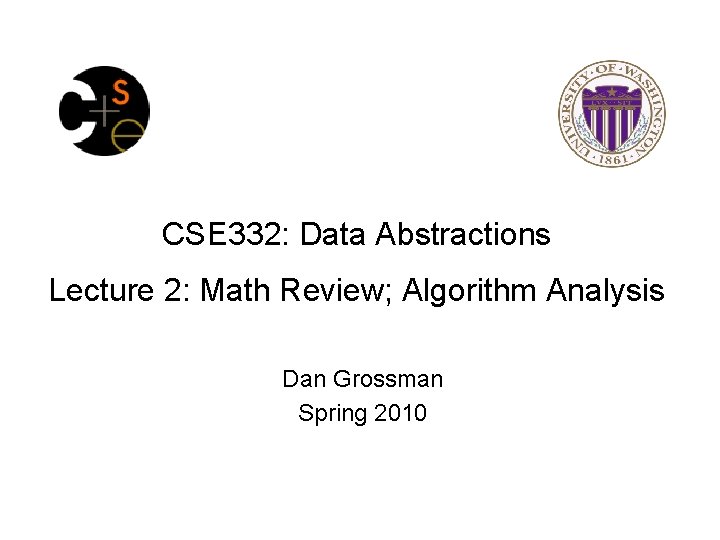 CSE 332: Data Abstractions Lecture 2: Math Review; Algorithm Analysis Dan Grossman Spring 2010