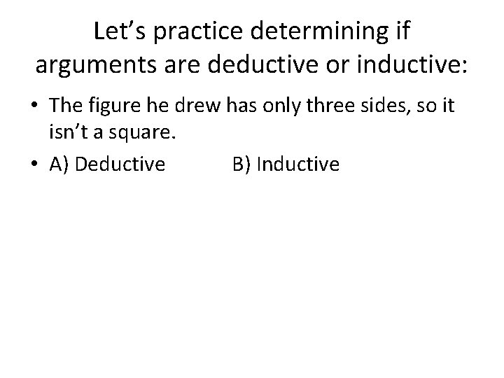 Let’s practice determining if arguments are deductive or inductive: • The figure he drew