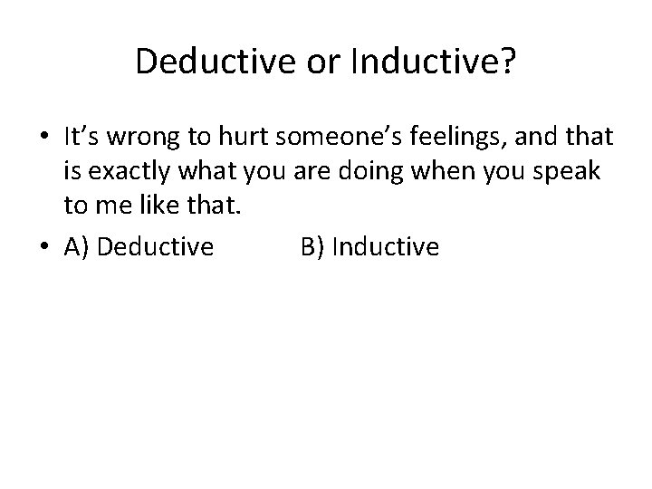 Deductive or Inductive? • It’s wrong to hurt someone’s feelings, and that is exactly