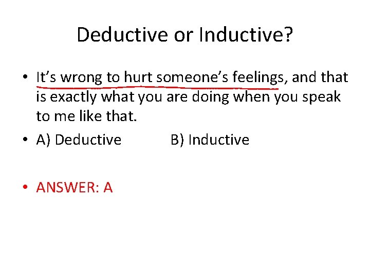 Deductive or Inductive? • It’s wrong to hurt someone’s feelings, and that is exactly