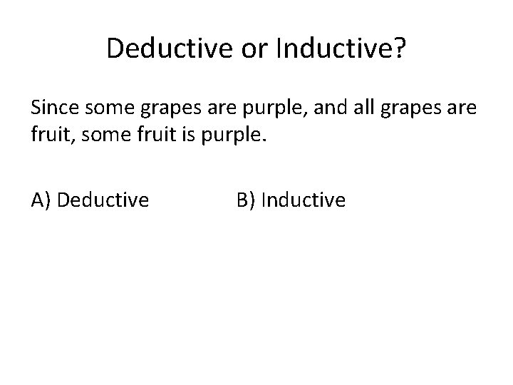 Deductive or Inductive? Since some grapes are purple, and all grapes are fruit, some