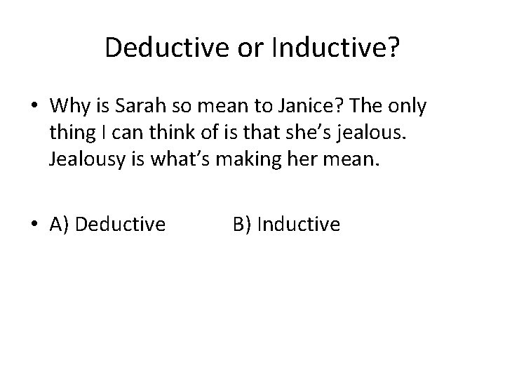 Deductive or Inductive? • Why is Sarah so mean to Janice? The only thing