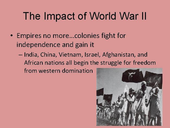 The Impact of World War II • Empires no more…colonies fight for independence and