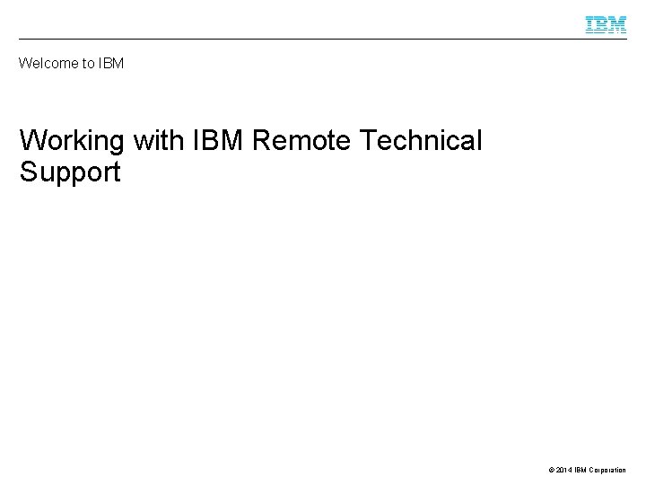 Welcome to IBM Working with IBM Remote Technical Support © 2014 IBM Corporation 
