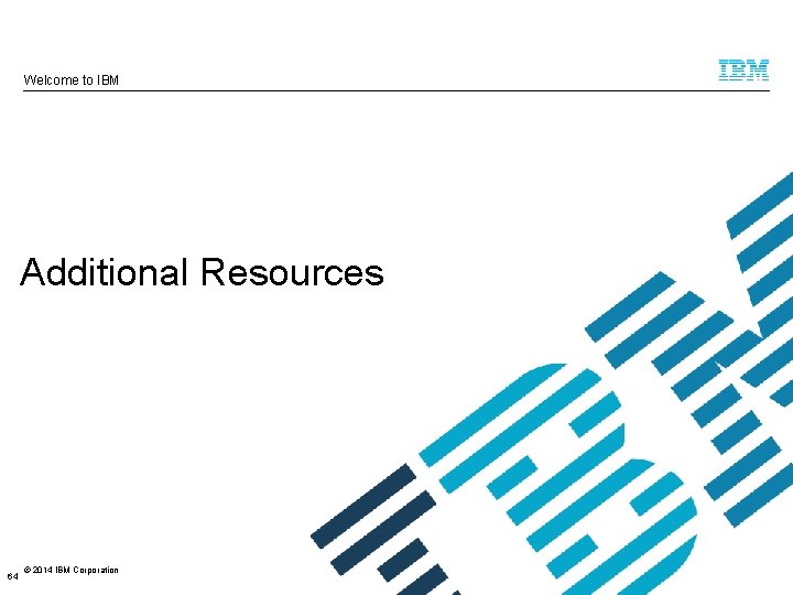 Welcome to IBM Additional Resources 64 © 2014 IBM Corporation 