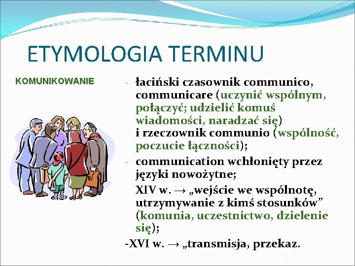 ETYMOLOGIA TERMINU KOMUNIKOWANIE - łaciński czasownik communico, communicare (uczynić wspólnym, połączyć; udzielić komuś wiadomości,