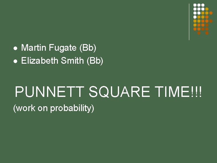 l l Martin Fugate (Bb) Elizabeth Smith (Bb) PUNNETT SQUARE TIME!!! (work on probability)