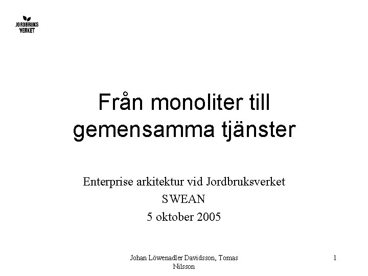 Från monoliter till gemensamma tjänster Enterprise arkitektur vid Jordbruksverket SWEAN 5 oktober 2005 Johan