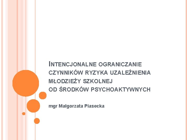 INTENCJONALNE OGRANICZANIE CZYNNIKÓW RYZYKA UZALEŻNIENIA MŁODZIEŻY SZKOLNEJ OD ŚRODKÓW PSYCHOAKTYWNYCH mgr Małgorzata Piasecka 