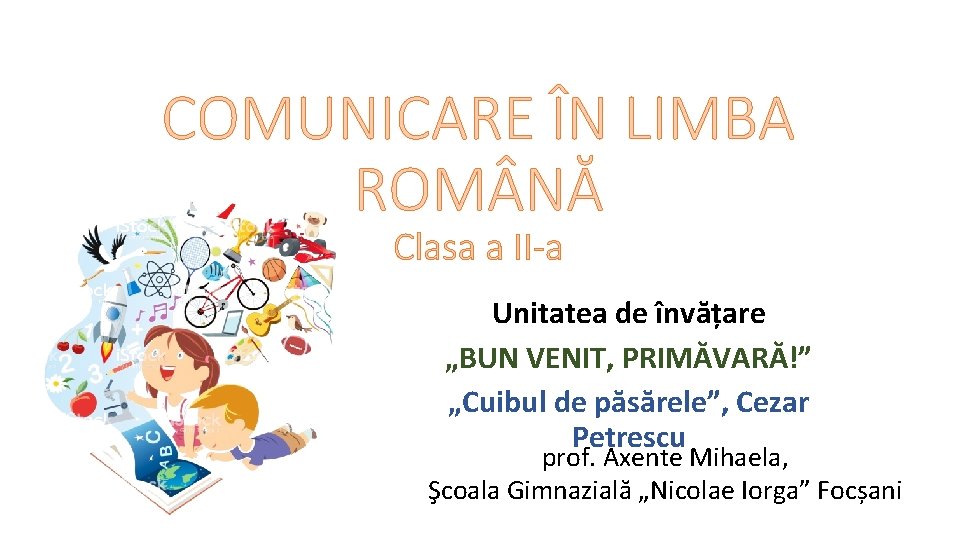COMUNICARE ÎN LIMBA ROM NĂ Clasa a II-a Unitatea de învățare „BUN VENIT, PRIMĂVARĂ!”