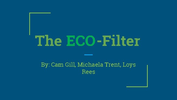 The ECO-Filter By: Cam Gill, Michaela Trent, Loys Rees 