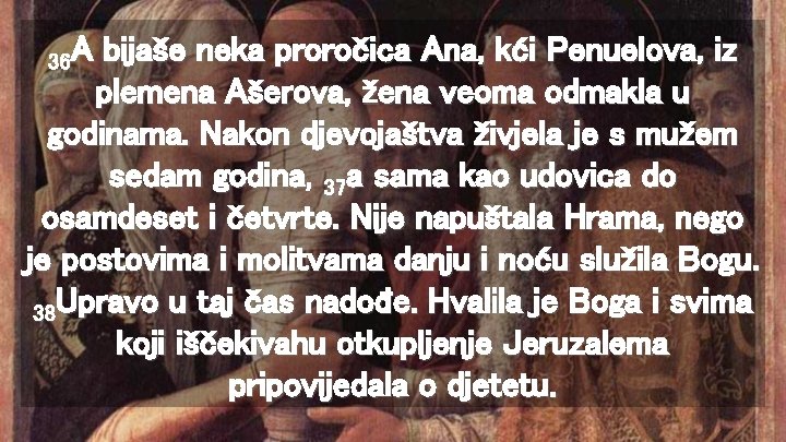 36 A bijaše neka proročica Ana, kći Penuelova, iz plemena Ašerova, žena veoma odmakla