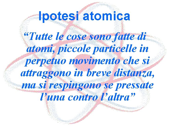 Ipotesi atomica “Tutte le cose sono fatte di atomi, piccole particelle in perpetuo movimento