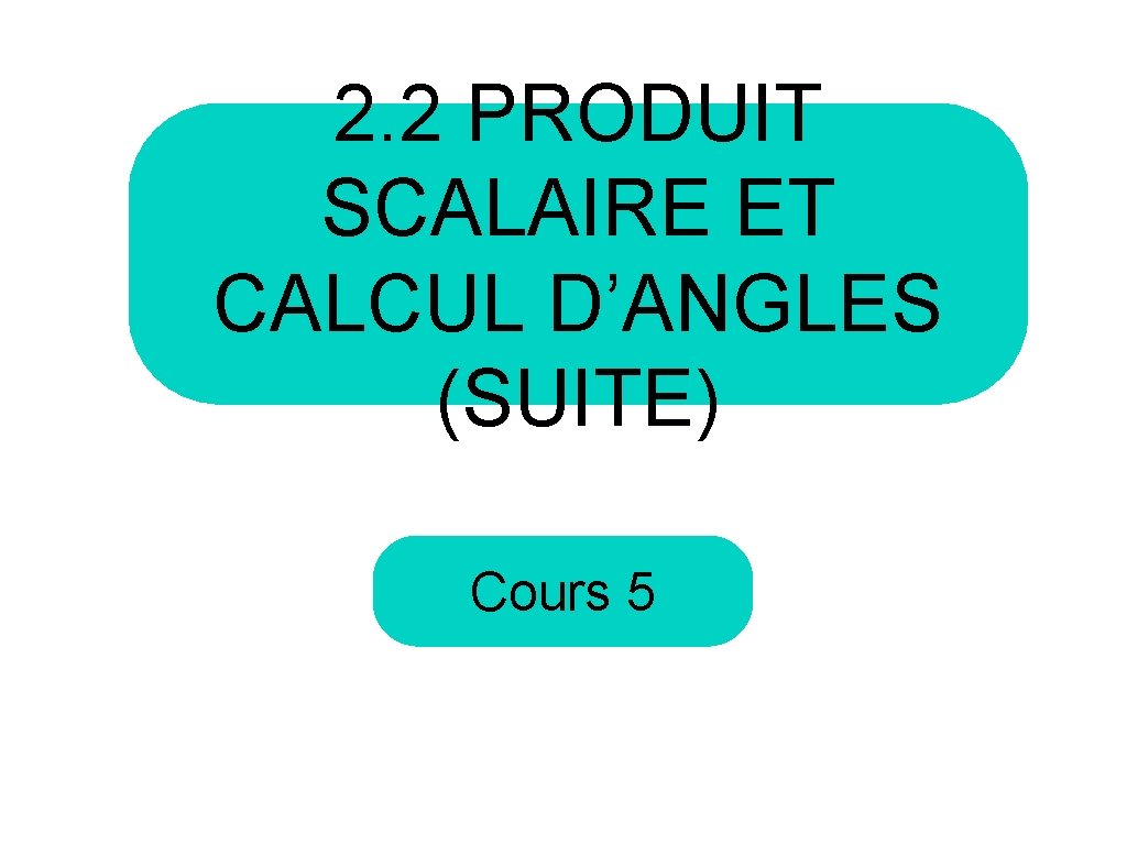 2. 2 PRODUIT SCALAIRE ET CALCUL D’ANGLES (SUITE) Cours 5 