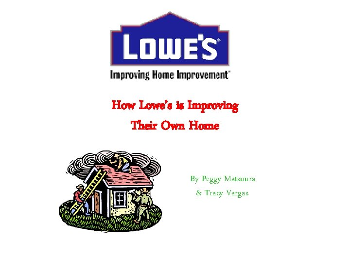 How Lowe’s is Improving Their Own Home By Peggy Matsuura & Tracy Vargas 