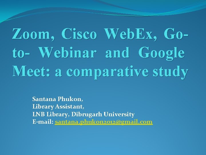 Zoom, Cisco Web. Ex, Goto- Webinar and Google Meet: a comparative study Santana Phukon,