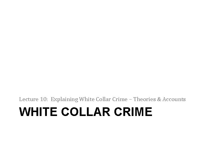 Lecture 10: Explaining White Collar Crime – Theories & Accounts WHITE COLLAR CRIME 