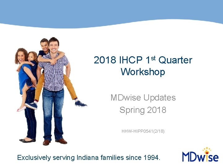 2018 IHCP 1 st Quarter Workshop MDwise Updates Spring 2018 HHW-HIPP 0541(2/18) Exclusively serving