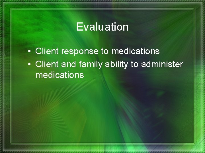 Evaluation • Client response to medications • Client and family ability to administer medications
