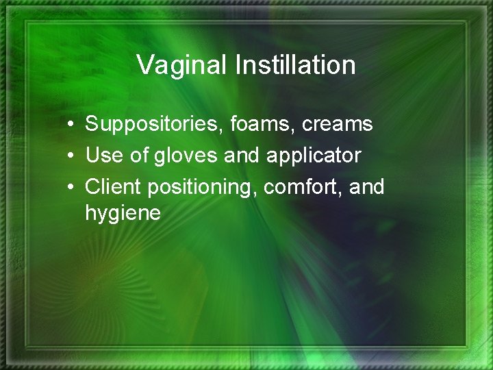 Vaginal Instillation • Suppositories, foams, creams • Use of gloves and applicator • Client