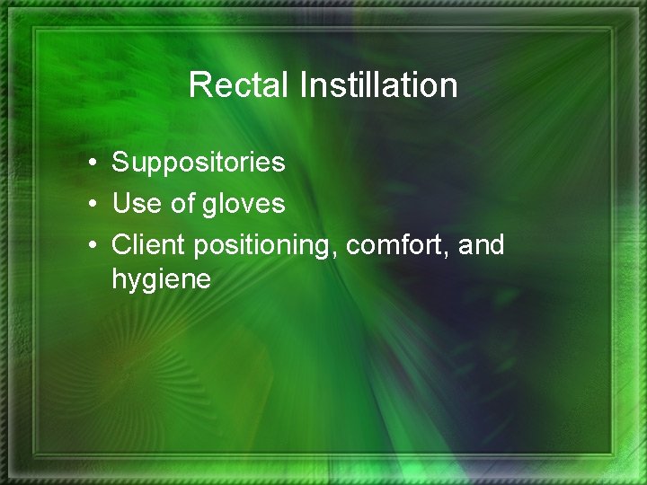 Rectal Instillation • Suppositories • Use of gloves • Client positioning, comfort, and hygiene