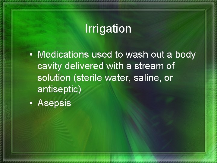 Irrigation • Medications used to wash out a body cavity delivered with a stream