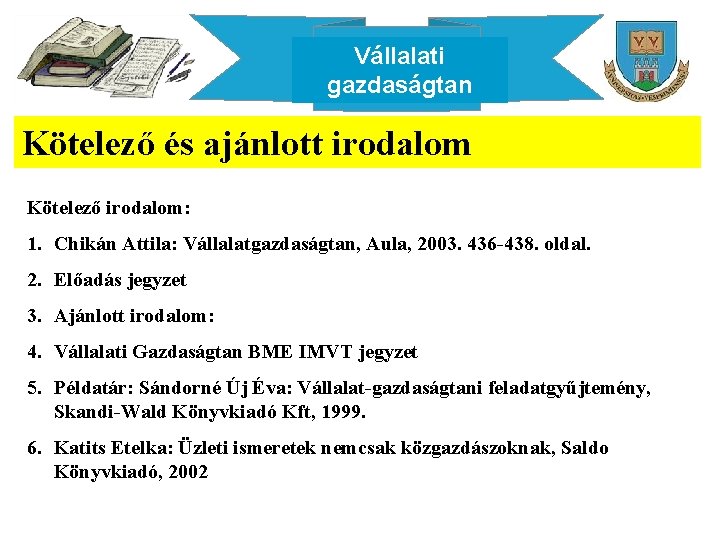 Vállalati gazdaságtan Kötelező és ajánlott irodalom Kötelező irodalom: 1. Chikán Attila: Vállalatgazdaságtan, Aula, 2003.