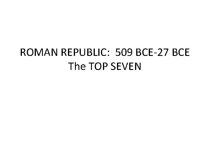 ROMAN REPUBLIC: 509 BCE-27 BCE The TOP SEVEN 