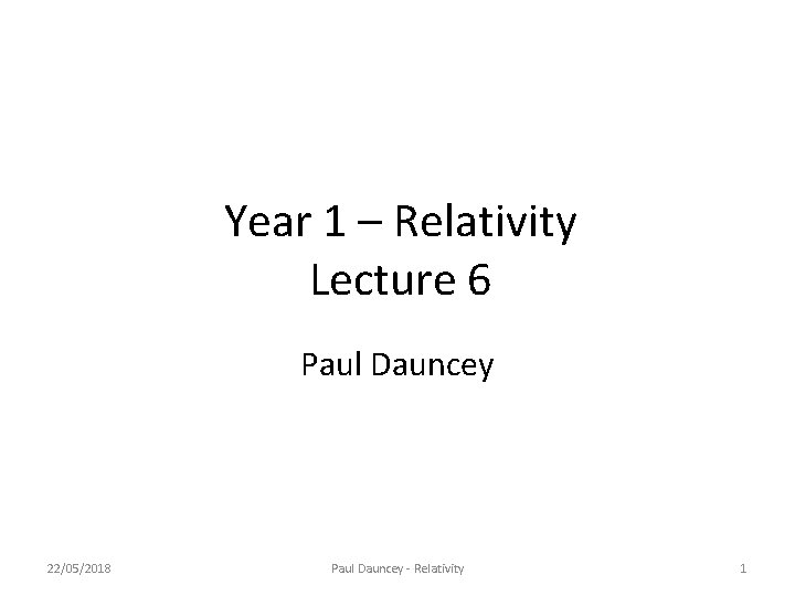 Year 1 – Relativity Lecture 6 Paul Dauncey 22/05/2018 Paul Dauncey - Relativity 1