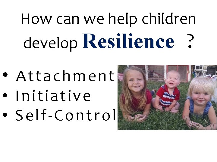 How can we help children develop Resilience • Attachment • Initiative • Self-Control ?