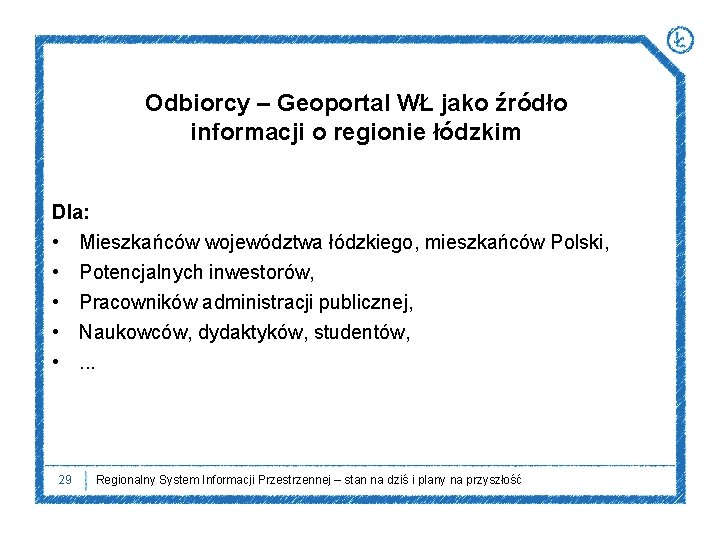 Odbiorcy – Geoportal WŁ jako źródło informacji o regionie łódzkim Dla: • Mieszkańców województwa