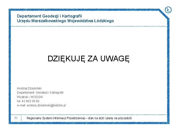 Departament Geodezji i Kartografii Urzędu Marszałkowskiego Województwa Łódzkiego DZIĘKUJĘ ZA UWAGĘ Andrzej Dziubiński Departament