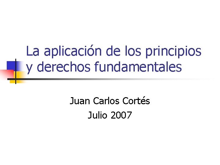 La aplicación de los principios y derechos fundamentales Juan Carlos Cortés Julio 2007 