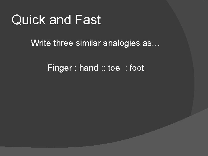 Quick and Fast Write three similar analogies as… Finger : hand : : toe