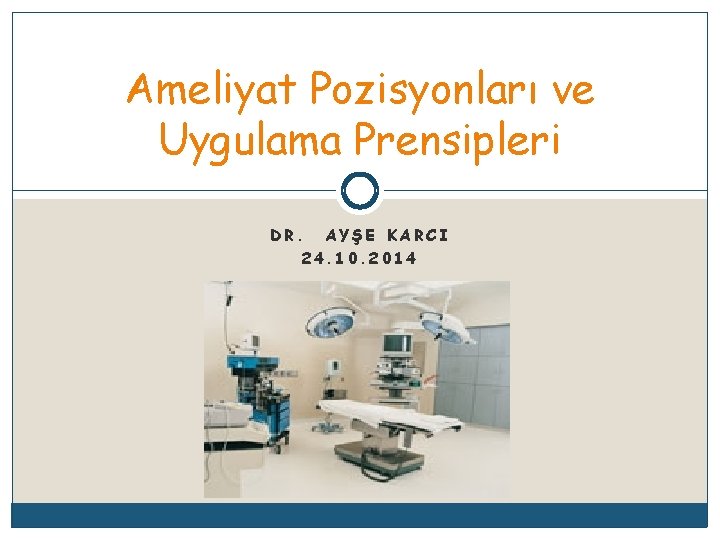 Ameliyat Pozisyonları ve Uygulama Prensipleri DR. AYŞE KARCI 24. 10. 2014 
