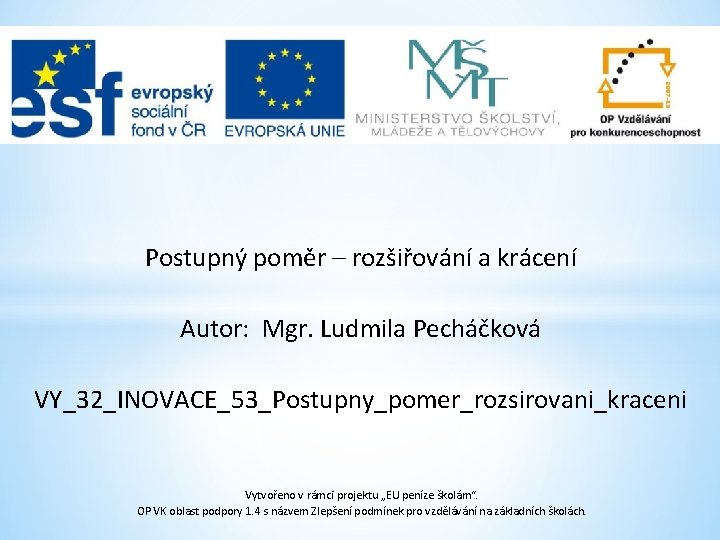 Postupný poměr – rozšiřování a krácení Autor: Mgr. Ludmila Pecháčková VY_32_INOVACE_53_Postupny_pomer_rozsirovani_kraceni Vytvořeno v rámci