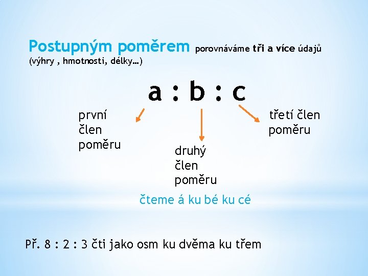 Postupným poměrem porovnáváme tři a více údajů (výhry , hmotnosti, délky…) a: b: c