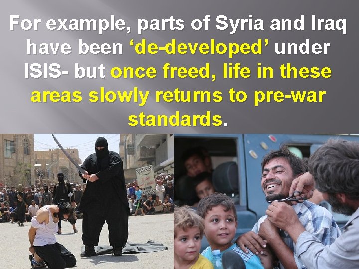For example, parts of Syria and Iraq have been ‘de-developed’ under ISIS- but once