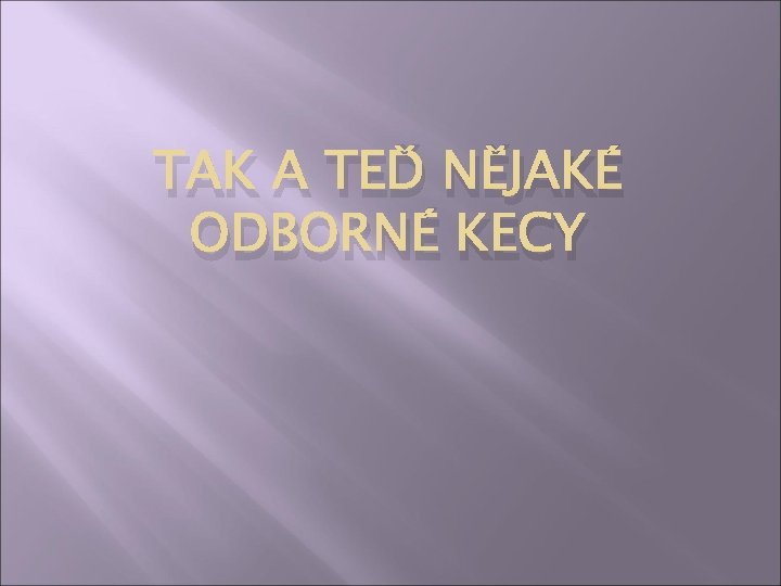 TAK A TEĎ NĚJAKÉ ODBORNÉ KECY 