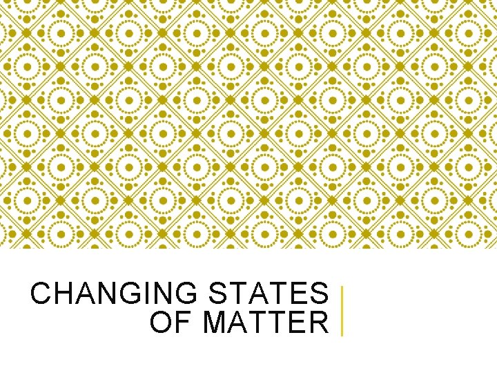 CHANGING STATES OF MATTER 