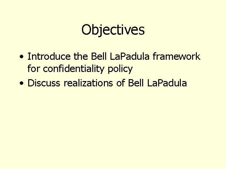 Objectives • Introduce the Bell La. Padula framework for confidentiality policy • Discuss realizations