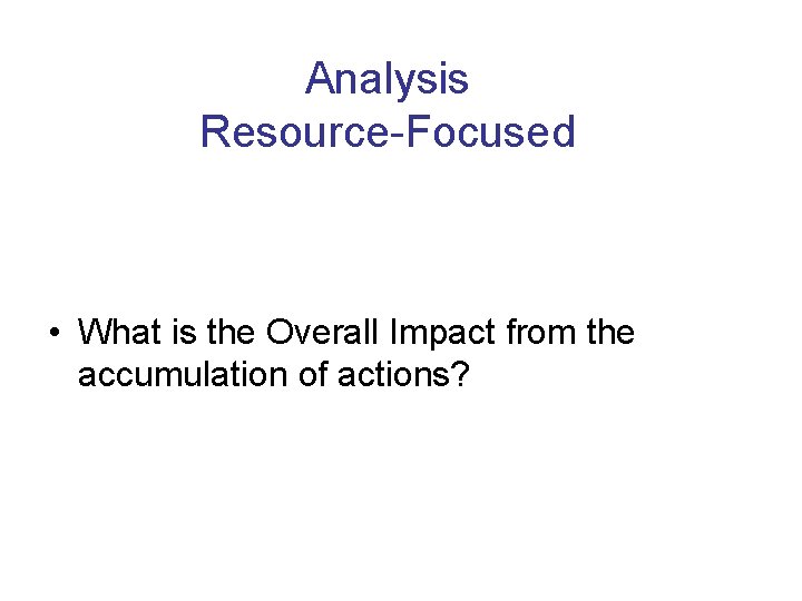 Analysis Resource-Focused • What is the Overall Impact from the accumulation of actions? 