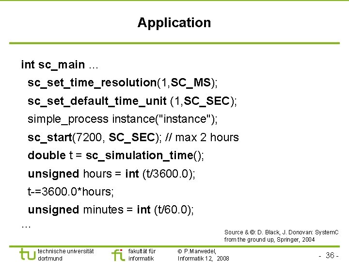 Universität Dortmund Application int sc_main … sc_set_time_resolution(1, SC_MS); sc_set_default_time_unit (1, SC_SEC); simple_process instance("instance"); sc_start(7200,