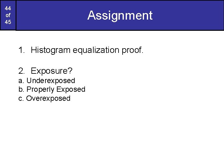 44 of 45 Assignment 1. Histogram equalization proof. 2. Exposure? a. Underexposed b. Properly