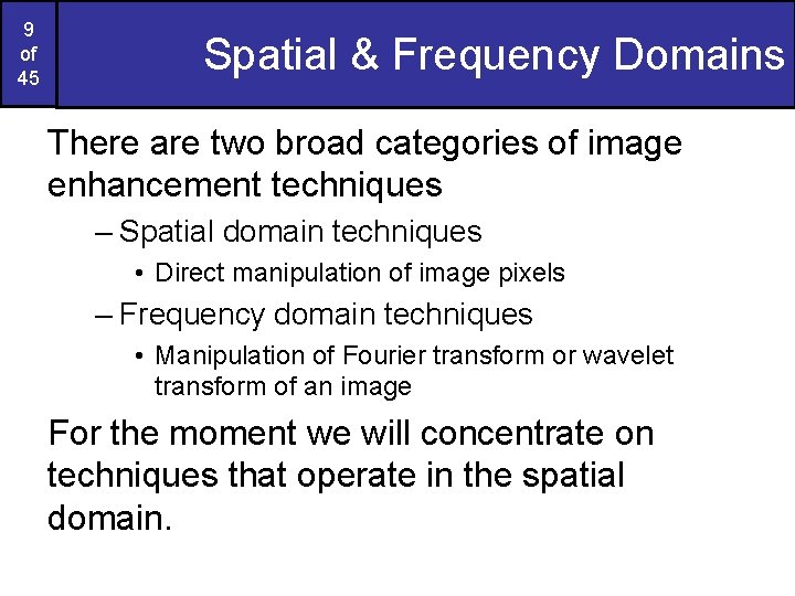 9 of 45 Spatial & Frequency Domains There are two broad categories of image