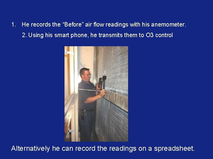 1. He records the “Before” air flow readings with his anemometer. 2. Using his