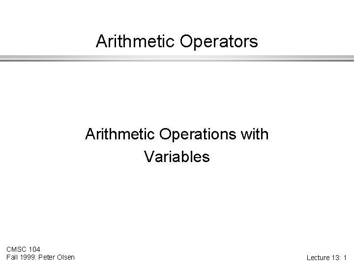 Arithmetic Operators Arithmetic Operations with Variables CMSC 104 Fall 1999: Peter Olsen Lecture 13: